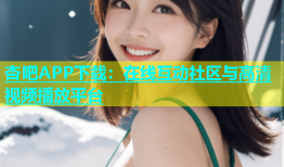 杏吧APP下载：在线互动社区与高清视频播放平台