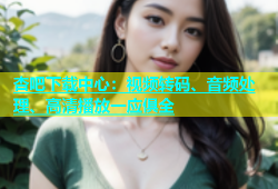 杏吧下载中心：视频转码、音频处理、高清播放一应俱全