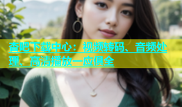 杏吧下载中心：视频转码、音频处理、高清播放一应俱全
