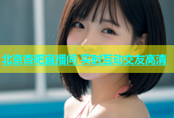 北京杏吧直播间 实时互动交友高清
