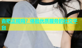 杏吧正规吗？体验优质服务的社交平台