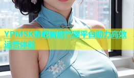 YPMSK杏吧智能管理平台助力高效运营体验