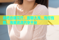 杏吧春暖花开：面朝大海，有你有我，海量资源共享平台