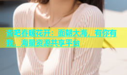 杏吧春暖花开：面朝大海，有你有我，海量资源共享平台
