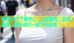 杏吧APP下载中心：社交聊天、影视资源、隐私保护一键下载安装