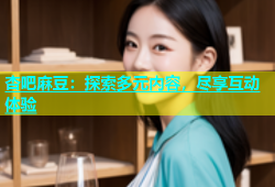 杏吧麻豆：探索多元内容，尽享互动体验