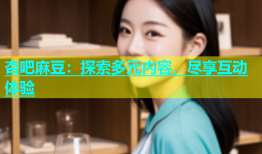 杏吧麻豆：探索多元内容，尽享互动体验