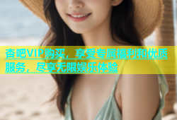 杏吧VIP购买，享受专属福利和优质服务，尽享无限娱乐体验