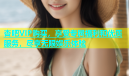 杏吧VIP购买，享受专属福利和优质服务，尽享无限娱乐体验