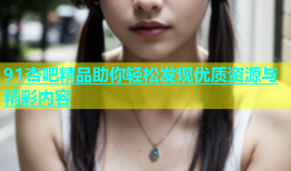 91杏吧精品助你轻松发现优质资源与精彩内容