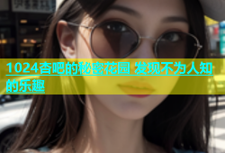 1024杏吧的秘密花园 发现不为人知的乐趣