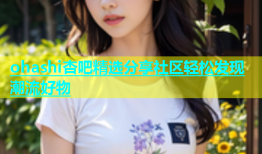 ohashi杏吧精选分享社区轻松发现潮流好物