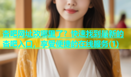 杏吧网址改哪里了？快速找到最新的杏吧入口，享受便捷的在线服务(1)