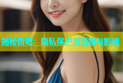 揭秘杏吧：隐私保护浏览器与影视