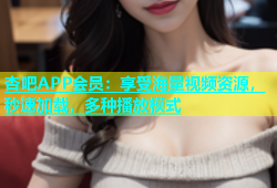 杏吧APP会员：享受海量视频资源，秒速加载，多种播放模式
