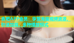 杏吧APP会员：享受海量视频资源，秒速加载，多种播放模式