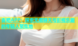 杏吧APP：探索无痕聊天与影视乐趣的年轻人聚集地