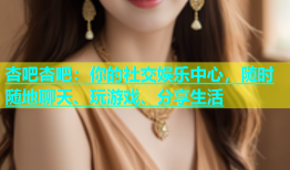 杏吧杏吧：你的社交娱乐中心，随时随地聊天、玩游戏、分享生活