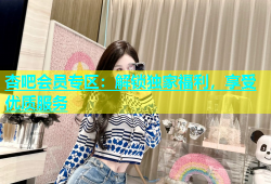 杏吧会员专区：解锁独家福利，享受优质服务