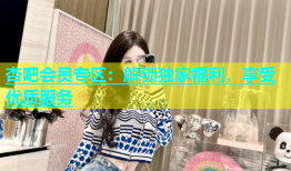 杏吧会员专区：解锁独家福利，享受优质服务