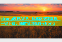 strong杏吧APP：超丰富视频资源，一键下载，随时随地观看-strong