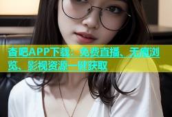 杏吧APP下载：免费直播、无痕浏览、影视资源一键获取