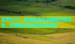 杏吧APP：安全的社交与视频浏览平台，享受隐私保护和实时资讯