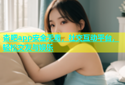 杏吧app安全无毒，社交互动平台，轻松交友与娱乐