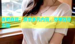 杏吧麻豆：探索多元内容，尽享互动乐趣