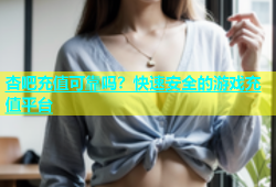 杏吧充值可靠吗？快速安全的游戏充值平台