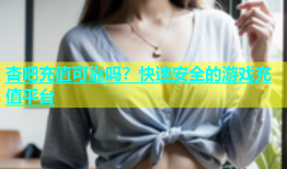 杏吧充值可靠吗？快速安全的游戏充值平台
