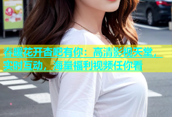 春暖花开杏吧有你：高清影视天堂，实时互动，海量福利视频任你看