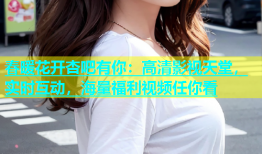 春暖花开杏吧有你：高清影视天堂，实时互动，海量福利视频任你看