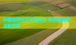 中国杏吧社区交流平台 探索健康生活新方式