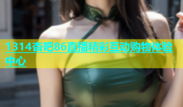 1314杏吧86直播精彩互动购物体验中心