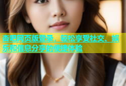 杏吧网页版登录，轻松享受社交、娱乐和信息分享的便捷体验