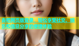 杏吧网页版登录，轻松享受社交、娱乐和信息分享的便捷体验