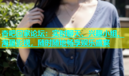 杏吧回家论坛：实时聊天、兴趣小组、海量影视，随时随地畅享娱乐盛宴