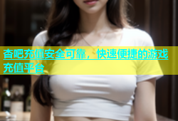杏吧充值安全可靠，快速便捷的游戏充值平台