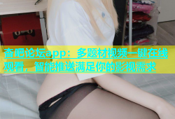 杏吧论坛app：多题材视频一键在线观看，智能推送满足你的影视需求