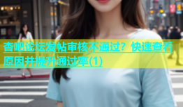 杏吧论坛发帖审核不通过？快速查看原因并提升通过率(1)