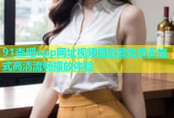 91杏吧app网址视频播放器免费多格式高清流畅播放体验