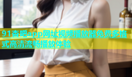 91杏吧app网址视频播放器免费多格式高清流畅播放体验