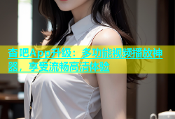 杏吧App升级：多功能视频播放神器，享受流畅高清体验