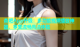 杏吧App升级：多功能视频播放神器，享受流畅高清体验