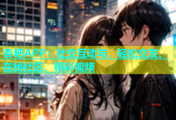 杏吧APP：社交互动与，轻松交友、在线社区、精彩视频