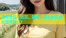 杏吧等你：社交、娱乐、互动的在线社区平台(1)