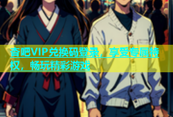 杏吧VIP兑换码登录，享受专属特权，畅玩精彩游戏
