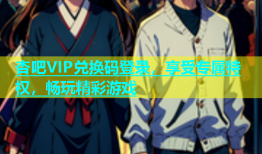 杏吧VIP兑换码登录，享受专属特权，畅玩精彩游戏