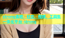 strong杏吧：社交、视频、工具集一体化平台-strong